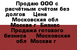 Продаю ООО с расчётным счётом без долгов. › Цена ­ 15 000 - Московская обл., Москва г. Бизнес » Продажа готового бизнеса   . Московская обл.,Москва г.